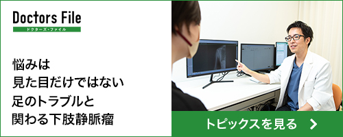 ドクターズファイル 悩みは見た目だけではない 足のトラブルと関わる下肢静脈瘤 トピックスを見る